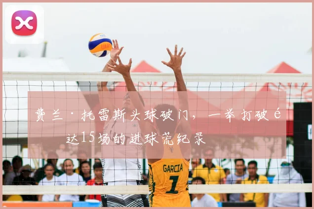 费兰·托雷斯头球破门，一举打破长达15场的进球荒纪录
