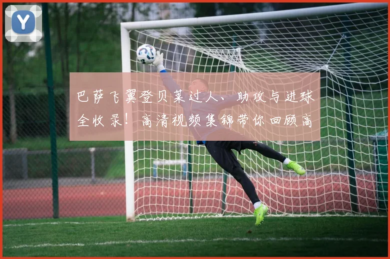 巴萨飞翼登贝莱过人、助攻与进球全收录!高清视频集锦带你回顾高光瞬间