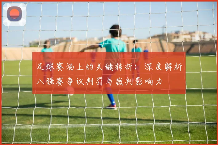 足球赛场上的关键转折:深度解析八强赛争议判罚与裁判影响力