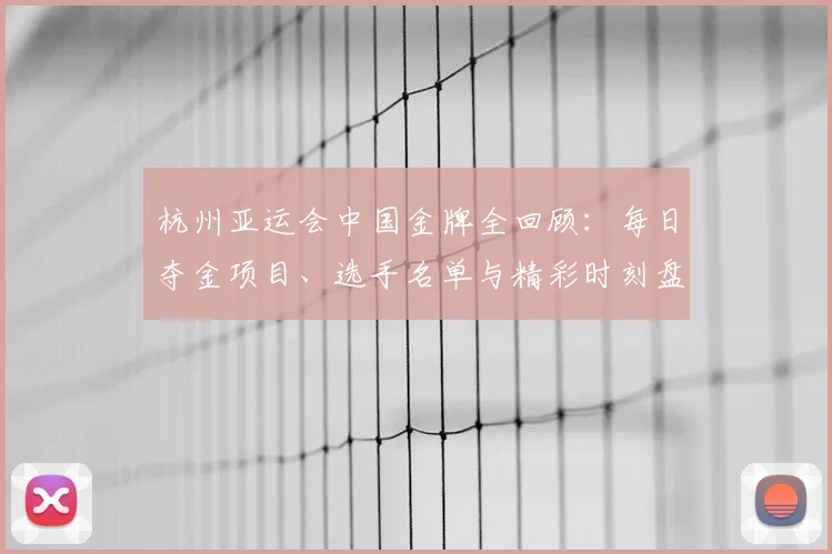 杭州亚运会中国金牌全回顾：每日夺金项目、选手名单与精彩时刻盘点