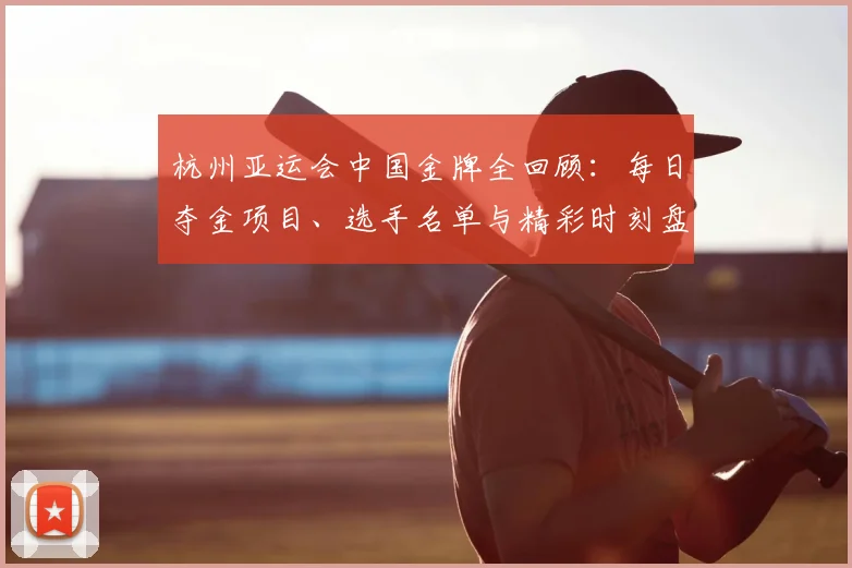 杭州亚运会中国金牌全回顾：每日夺金项目、选手名单与精彩时刻盘点
