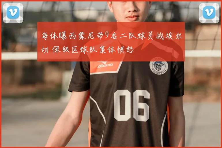 每体曝西蒙尼带9名二队球员战埃尔切 保级区球队集体愤怒