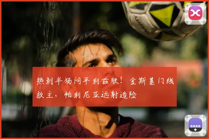 热刺半场闷平利兹联！金斯基门线救主，帕利尼亚远射造险