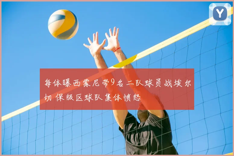 每体曝西蒙尼带9名二队球员战埃尔切 保级区球队集体愤怒