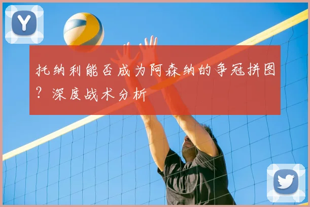 托纳利能否成为阿森纳的争冠拼图?深度战术分析